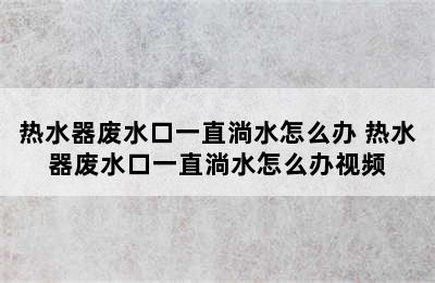 热水器废水口一直淌水怎么办 热水器废水口一直淌水怎么办视频